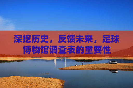 深挖历史,反馈未来,足球博物馆调查表的重要性