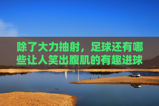 除了大力抽射，足球还有哪些让人笑出腹肌的有趣进球方式？