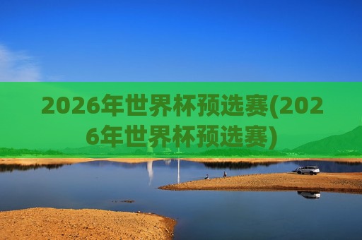 2026年世界杯预选赛(2026年世界杯预选赛)