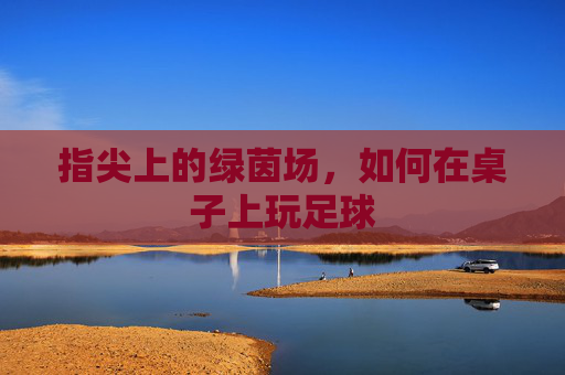 指尖上的绿茵场,如何在桌子上玩足球