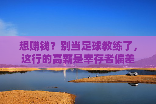 想赚钱?别当足球教练了,这行的高薪是幸存者偏差