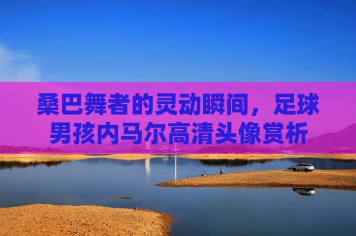 桑巴舞者的灵动瞬间，足球男孩内马尔高清头像赏析