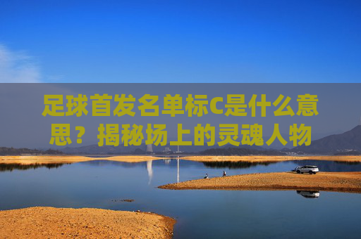 足球首发名单标C是什么意思？揭秘场上的灵魂人物