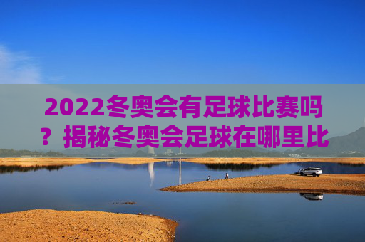 2022冬奥会有足球比赛吗?揭秘冬奥会足球在哪里比赛