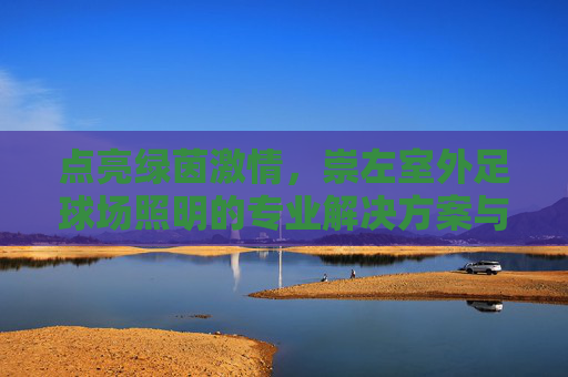 点亮绿茵激情,崇左室外足球场照明的专业解决方案与未来展望