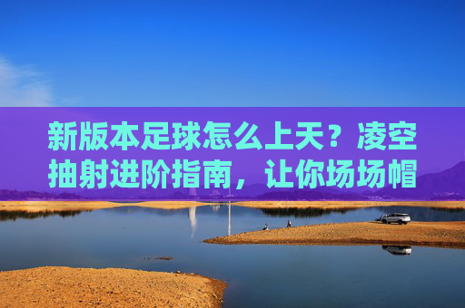 新版本足球怎么上天？凌空抽射进阶指南，让你场场帽子戏法