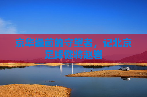 京华绿茵的守望者，记北京足球健将赵岩
