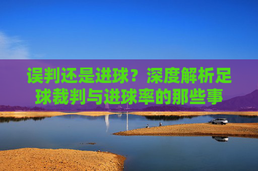 误判还是进球？深度解析足球裁判与进球率的那些事