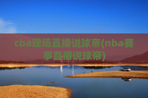 cba现场直播说球帝(nba赛事直播说球帝)