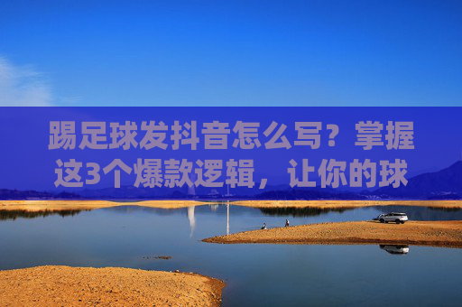 踢足球发抖音怎么写？掌握这3个爆款逻辑，让你的球场瞬间变流量场！