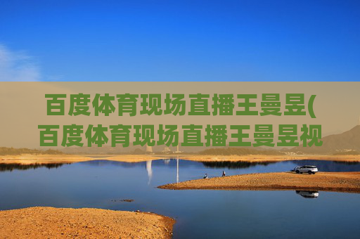 百度体育现场直播王曼昱(百度体育现场直播王曼昱视频)