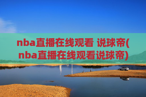 nba直播在线观看 说球帝(nba直播在线观看说球帝)