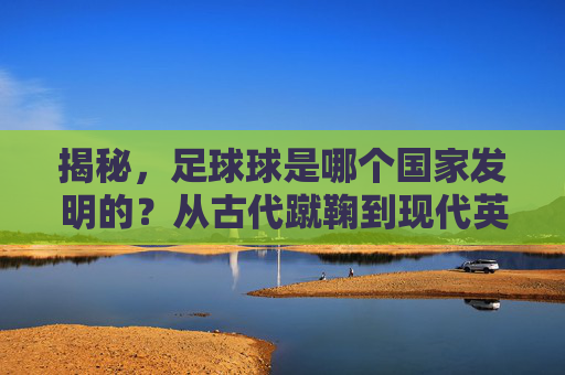 揭秘,足球球是哪个国家发明的?从古代蹴鞠到现代英式足球的演变史
