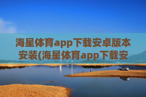 海星体育app下载安卓版本安装(海星体育app下载安卓版本安装不了)