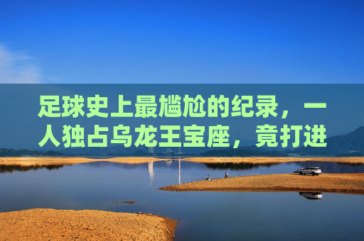 足球史上最尴尬的纪录,一人独占乌龙王宝座,竟打进16球!