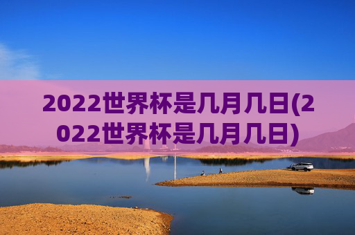 2022世界杯是几月几日(2022世界杯是几月几日)