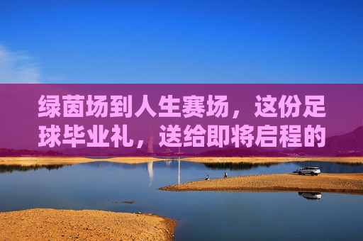 绿茵场到人生赛场,这份足球毕业礼,送给即将启程的他