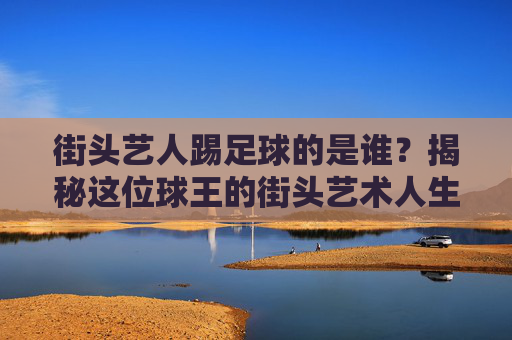 街头艺人踢足球的是谁?揭秘这位球王的街头艺术人生
