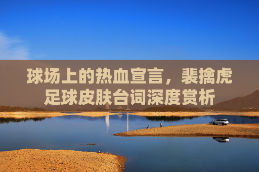 球场上的热血宣言,裴擒虎足球皮肤台词深度赏析