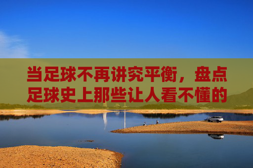 当足球不再讲究平衡,盘点足球史上那些让人看不懂的奇葩阵型