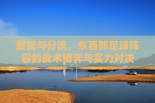 聚变与分流,东西部足球阵容的战术博弈与实力对决