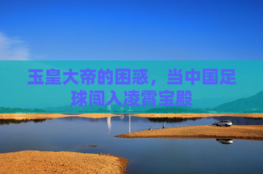 玉皇大帝的困惑,当中国足球闯入凌霄宝殿