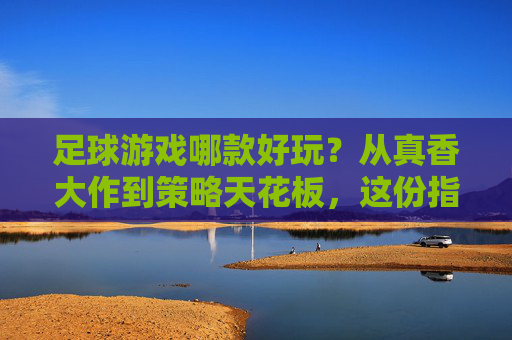 足球游戏哪款好玩?从真香大作到策略天花板,这份指南帮你找到本命!