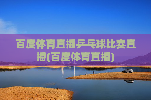 百度体育直播乒乓球比赛直播(百度体育直播)