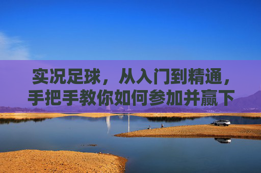 实况足球,从入门到精通,手把手教你如何参加并赢下杯赛