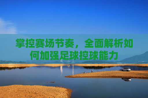 掌控赛场节奏,全面解析如何加强足球控球能力