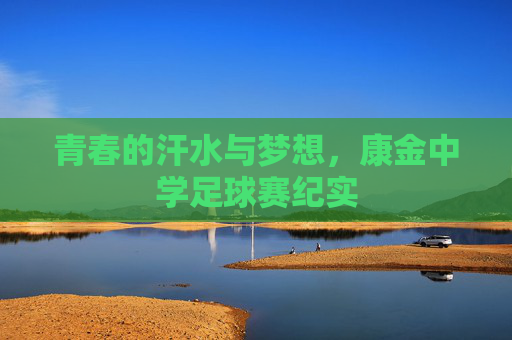 青春的汗水与梦想，康金中学足球赛纪实
