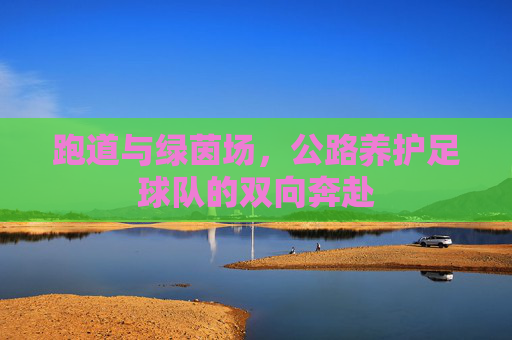 跑道与绿茵场,公路养护足球队的双向奔赴