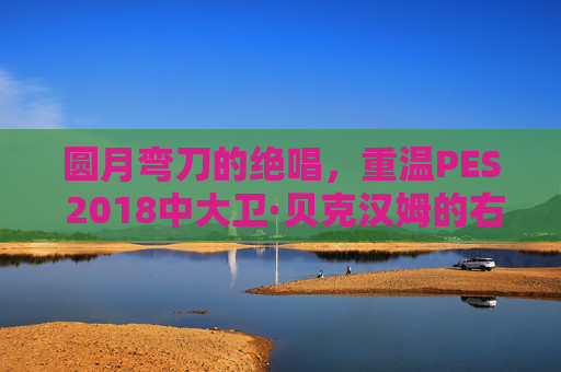 圆月弯刀的绝唱,重温PES 2018中大卫·贝克汉姆的右脚魔法