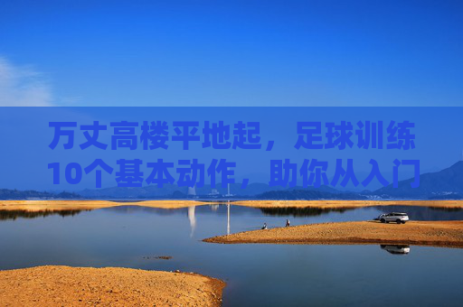 万丈高楼平地起，足球训练10个基本动作，助你从入门到精通