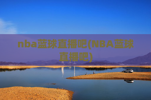 nba蓝球直播吧(NBA蓝球直播吧)