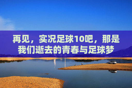 再见,实况足球10吧,那是我们逝去的青春与足球梦