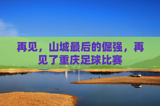 再见，山城最后的倔强，再见了重庆足球比赛