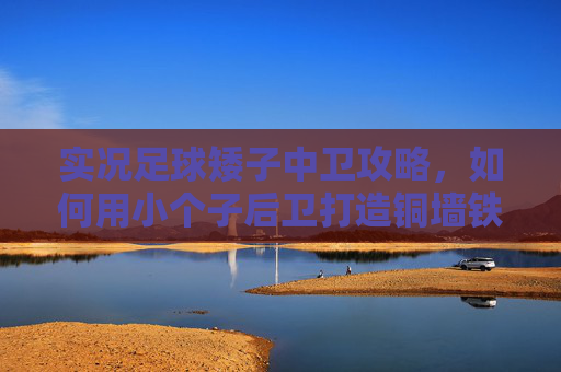 实况足球矮子中卫攻略，如何用小个子后卫打造铜墙铁壁？