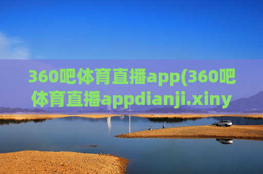 360吧体育直播app(360吧体育直播appdianji.xinyemian.中国)