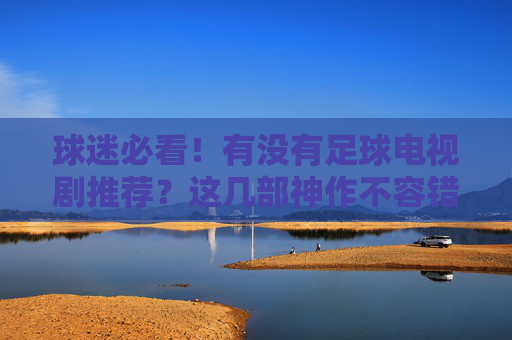 球迷必看！有没有足球电视剧推荐？这几部神作不容错过