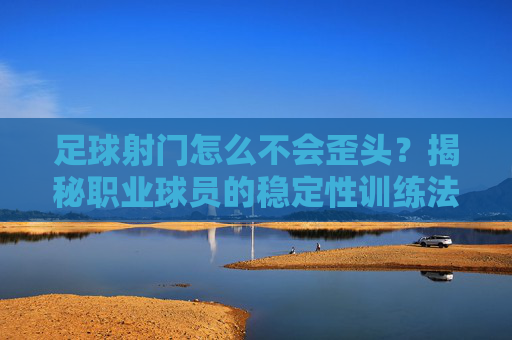 足球射门怎么不会歪头?揭秘职业球员的稳定性训练法