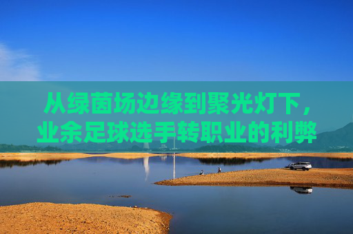 从绿茵场边缘到聚光灯下,业余足球选手转职业的利弊深度剖析