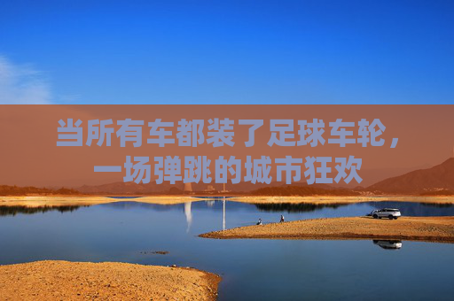 当所有车都装了足球车轮,一场弹跳的城市狂欢