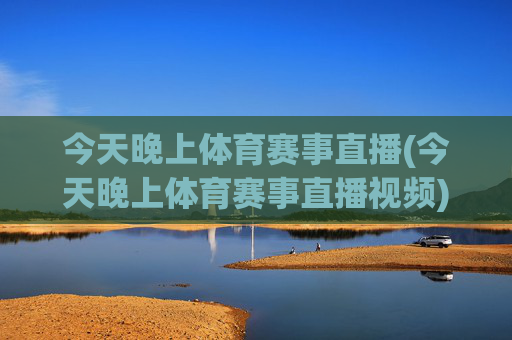 今天晚上体育赛事直播(今天晚上体育赛事直播视频)