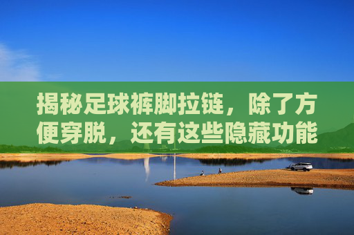 揭秘足球裤脚拉链,除了方便穿脱,还有这些隐藏功能