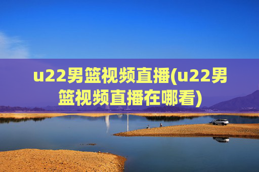 u22男篮视频直播(u22男篮视频直播在哪看)
