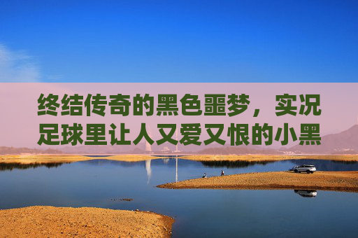 终结传奇的黑色噩梦,实况足球里让人又爱又恨的小黑球