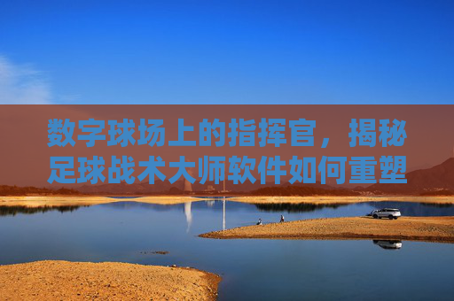 数字球场上的指挥官,揭秘足球战术大师软件如何重塑比赛思维