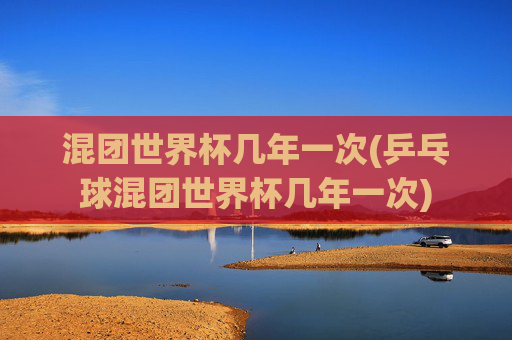 混团世界杯几年一次(乒乓球混团世界杯几年一次)