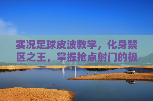 实况足球皮波教学,化身禁区之王,掌握抢点射门的极致艺术
